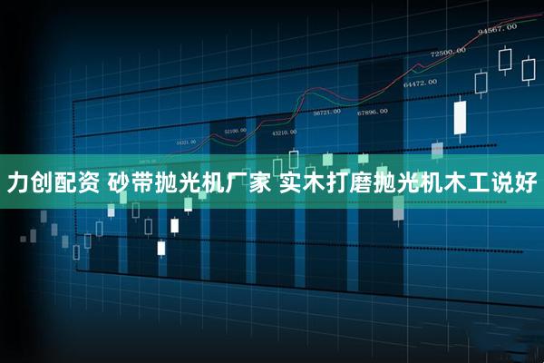 力创配资 砂带抛光机厂家 实木打磨抛光机木工说好