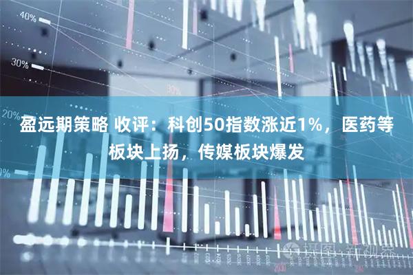 盈远期策略 收评：科创50指数涨近1%，医药等板块上扬，传媒板块爆发