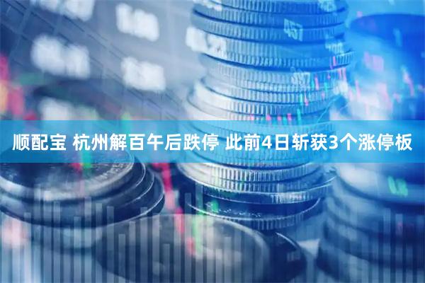 顺配宝 杭州解百午后跌停 此前4日斩获3个涨停板