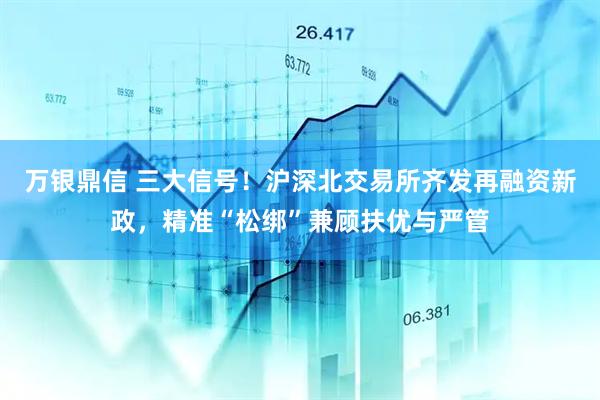 万银鼎信 三大信号！沪深北交易所齐发再融资新政，精准“松绑”兼顾扶优与严管