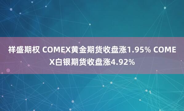 祥盛期权 COMEX黄金期货收盘涨1.95% COMEX白银期货收盘涨4.92%