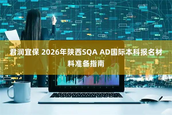 君润宜保 2026年陕西SQA AD国际本科报名材料准备指南