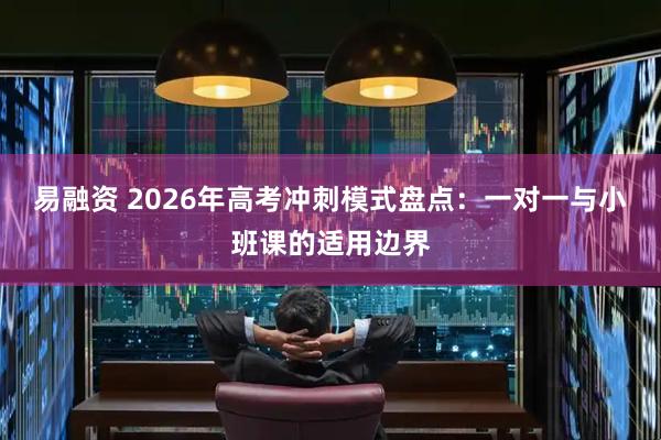 易融资 2026年高考冲刺模式盘点：一对一与小班课的适用边界