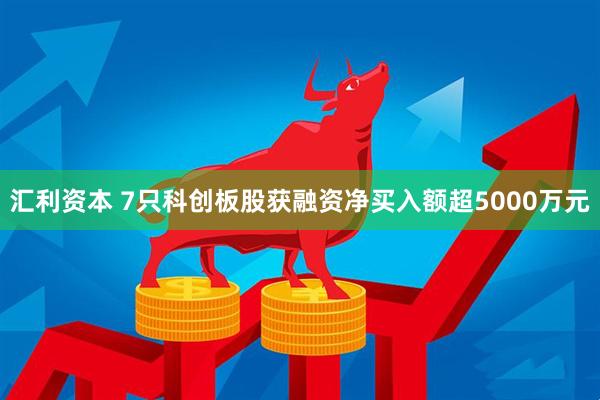 汇利资本 7只科创板股获融资净买入额超5000万元