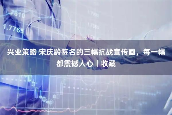 兴业策略 宋庆龄签名的三幅抗战宣传画，每一幅都震撼人心｜收藏