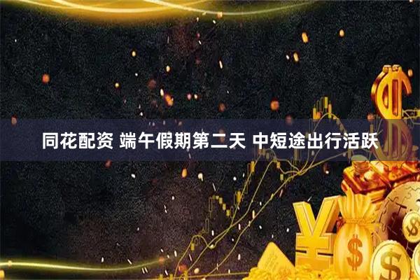 同花配资 端午假期第二天 中短途出行活跃
