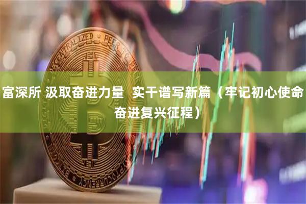 富深所 汲取奋进力量  实干谱写新篇（牢记初心使命  奋进复兴征程）