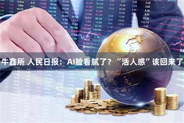 牛鑫所 人民日报:AI脸看腻了?“活人感”该回来了