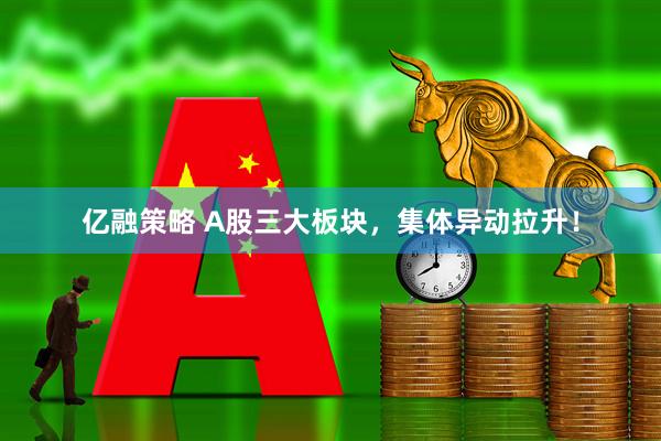 亿融策略 A股三大板块,集体异动拉升!
