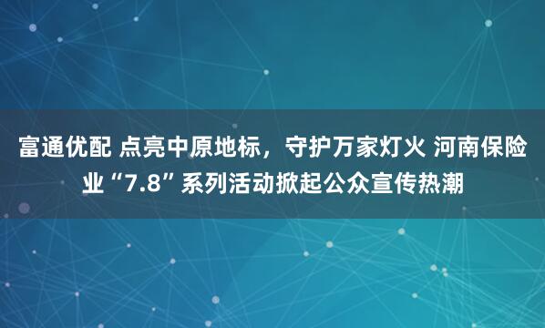 富通优配 点亮中原地标，守护万家灯火 河南保险业“7.8”系列活动掀起公众宣传热潮