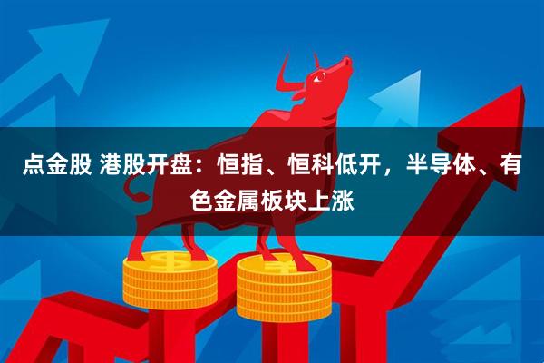 点金股 港股开盘：恒指、恒科低开，半导体、有色金属板块上涨