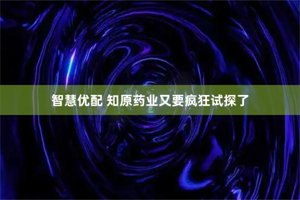 智慧优配 知原药业又要疯狂试探了