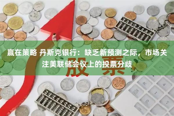 赢在策略 丹斯克银行：缺乏新预测之际，市场关注美联储会议上的投票分歧