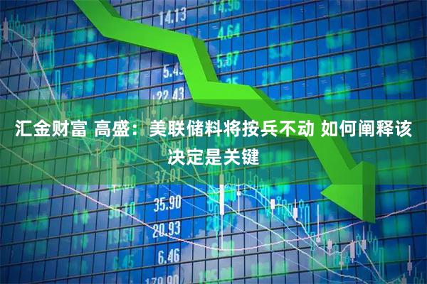 汇金财富 高盛：美联储料将按兵不动 如何阐释该决定是关键