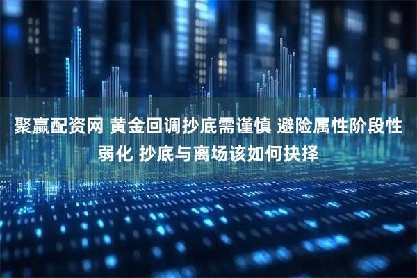 聚赢配资网 黄金回调抄底需谨慎 避险属性阶段性弱化 抄底与离场该如何抉择